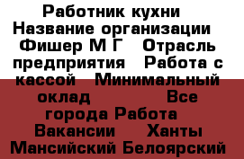 Работник кухни › Название организации ­ Фишер М.Г › Отрасль предприятия ­ Работа с кассой › Минимальный оклад ­ 19 000 - Все города Работа » Вакансии   . Ханты-Мансийский,Белоярский г.